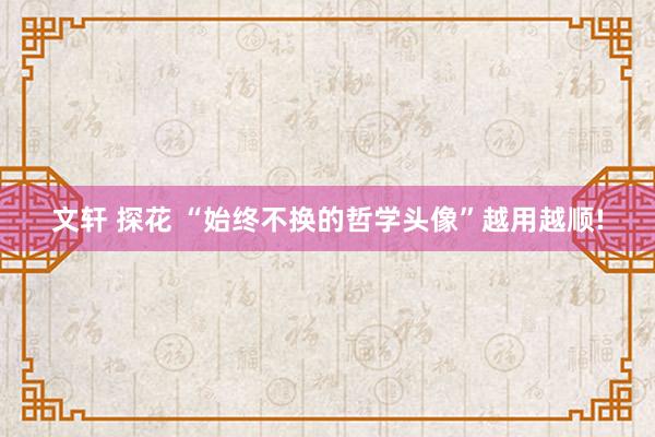 文轩 探花 “始终不换的哲学头像”越用越顺!