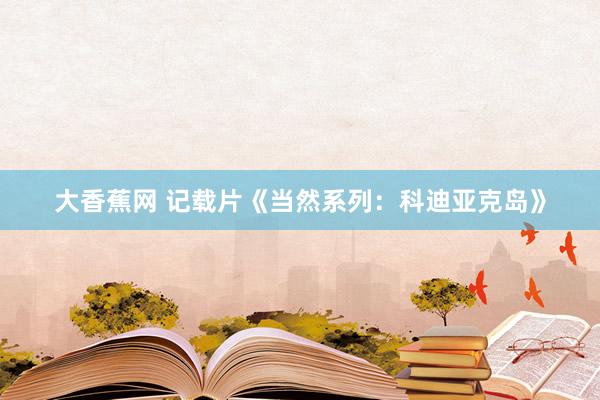 大香蕉网 记载片《当然系列：科迪亚克岛》