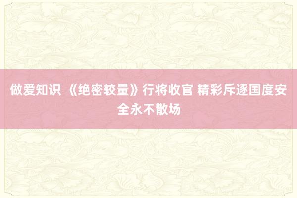 做爱知识 《绝密较量》行将收官 精彩斥逐国度安全永不散场