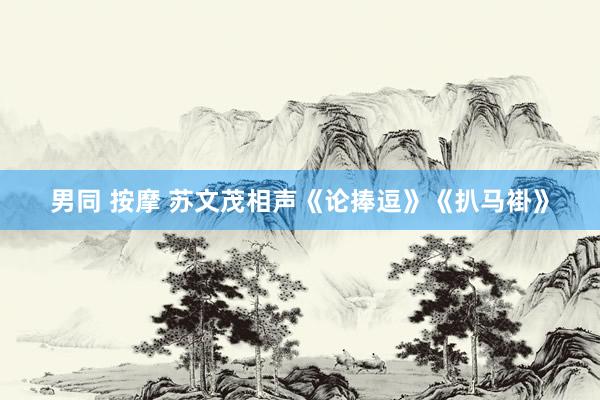 男同 按摩 苏文茂相声《论捧逗》《扒马褂》