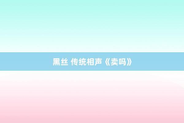 黑丝 传统相声《卖吗》
