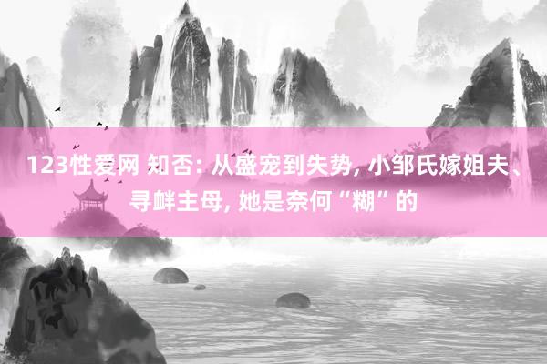 123性爱网 知否: 从盛宠到失势， 小邹氏嫁姐夫、寻衅主母， 她是奈何“糊”的