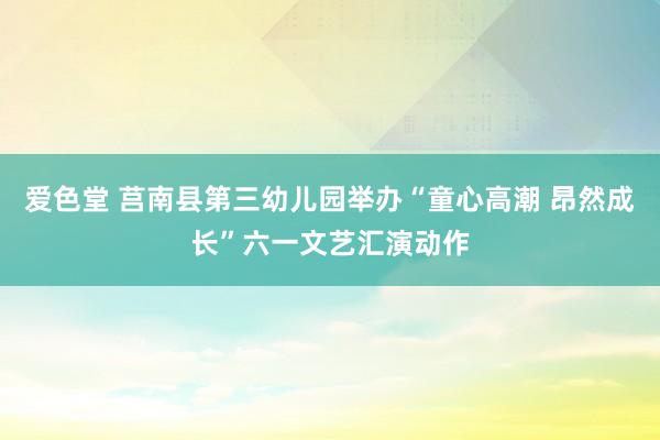 爱色堂 莒南县第三幼儿园举办“童心高潮 昂然成长”六一文艺汇演动作