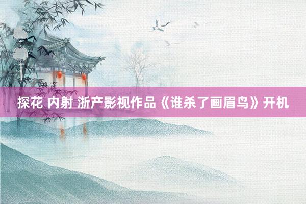 探花 内射 浙产影视作品《谁杀了画眉鸟》开机