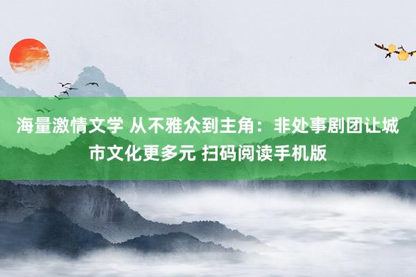 海量激情文学 从不雅众到主角：非处事剧团让城市文化更多元 扫码阅读手机版