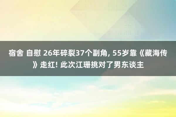 宿舍 自慰 26年碎裂37个副角, 55岁靠《藏海传》走红! 此次江珊挑对了男东谈主