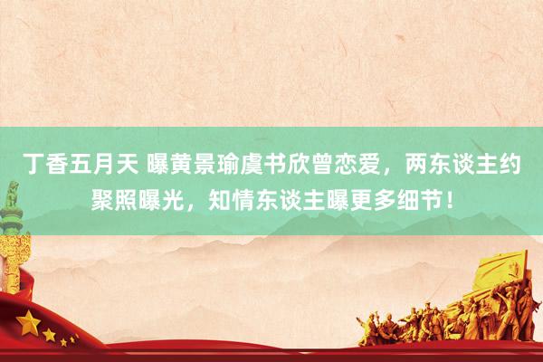 丁香五月天 曝黄景瑜虞书欣曾恋爱，两东谈主约聚照曝光，知情东谈主曝更多细节！