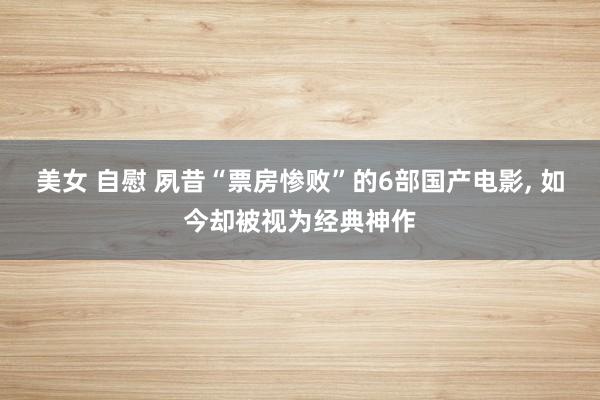 美女 自慰 夙昔“票房惨败”的6部国产电影， 如今却被视为经典神作