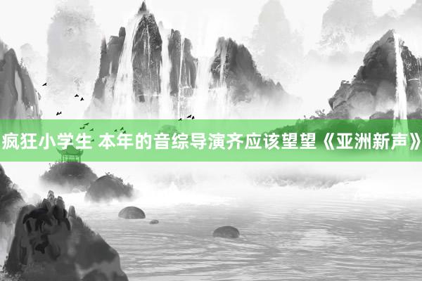 疯狂小学生 本年的音综导演齐应该望望《亚洲新声》