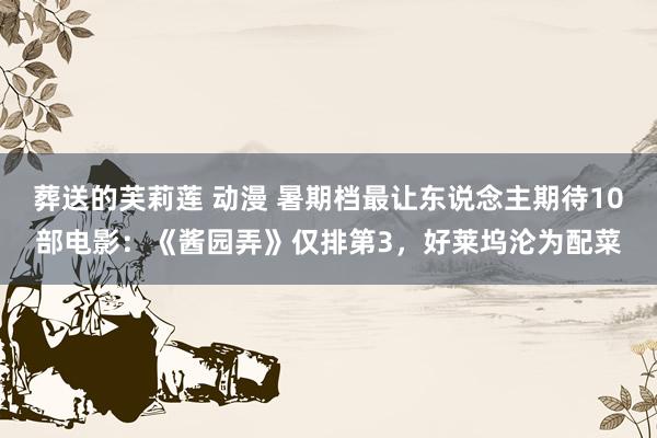 葬送的芙莉莲 动漫 暑期档最让东说念主期待10部电影：《酱园弄》仅排第3，好莱坞沦为配菜