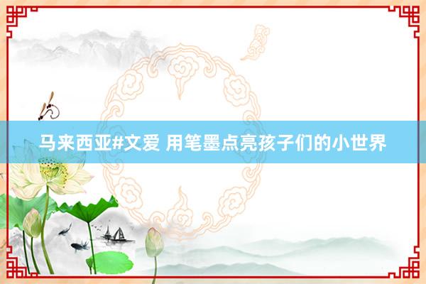 马来西亚#文爱 用笔墨点亮孩子们的小世界