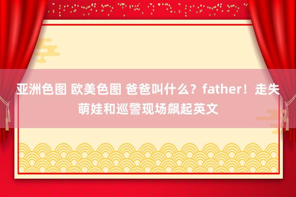亚洲色图 欧美色图 爸爸叫什么？father！走失萌娃和巡警现场飙起英文
