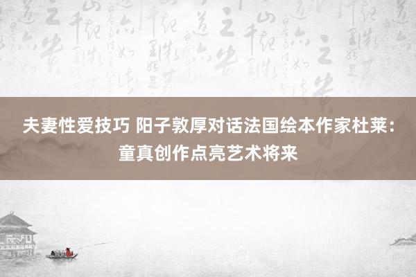 夫妻性爱技巧 阳子敦厚对话法国绘本作家杜莱：童真创作点亮艺术将来