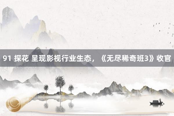 91 探花 呈现影视行业生态，《无尽稀奇班3》收官